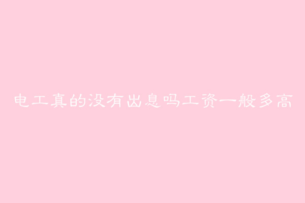 電工真的沒(méi)有出息嗎工資一般多高?電工最好的出路有哪些?