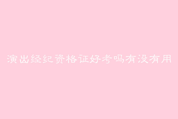 演出經(jīng)紀(jì)資格證好考嗎有啥用?報(bào)名費(fèi)多少報(bào)考條件有哪些?