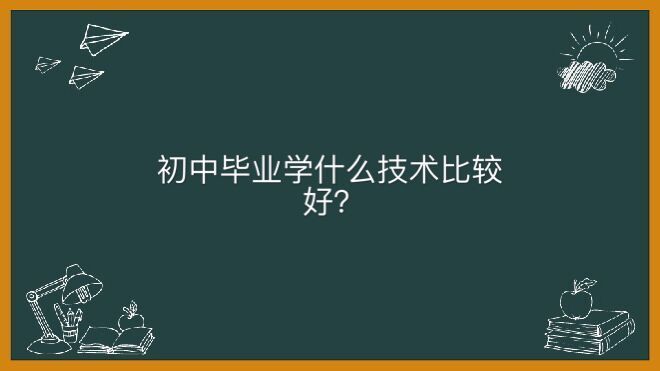 初中畢業學什么技術比較好?盤點適合初中學歷的30種技術