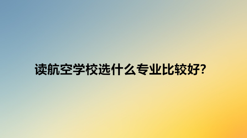 讀航空學(xué)校選什么專業(yè)比較好?讀航空學(xué)校出來一定能上飛機(jī)工作嗎