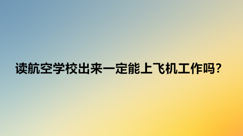 讀航空學(xué)校選什么專業(yè)比較好?讀航空學(xué)校出來一定能上飛機(jī)工作嗎