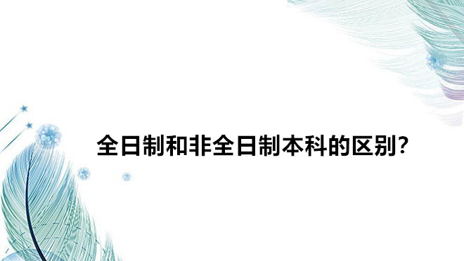 全日制和非全日制本科的區(qū)別?全日制和非全日制的含金量哪個(gè)高