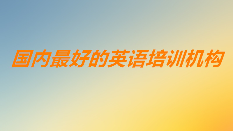 英語機構哪個比較好知名度高?國內最好的英語培訓機構是哪幾家