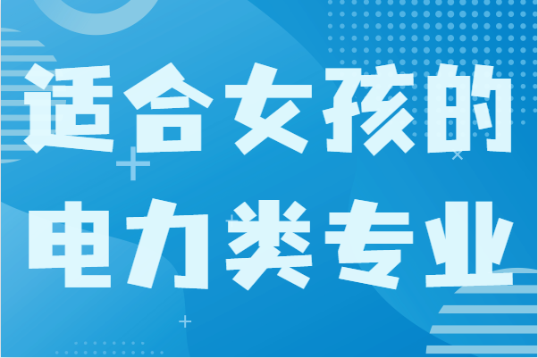 女生在電力專業(yè)方面學(xué)什么好?盤點適合女孩的電力類專業(yè)